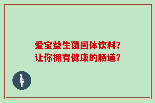 爱宝益生菌固体饮料？让你拥有健康的肠道？