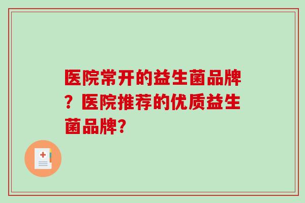 医院常开的益生菌品牌?医院推荐的优质益生菌品牌? 医院常开的益生菌品牌?医院推荐的优质益生菌品牌?