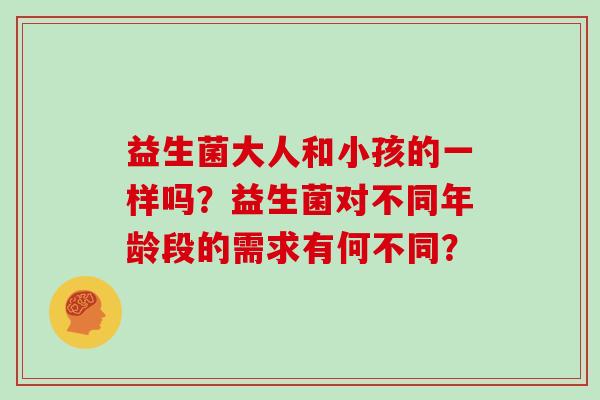 益生菌大人和小孩的一样吗？益生菌对不同年龄段的需求有何不同？