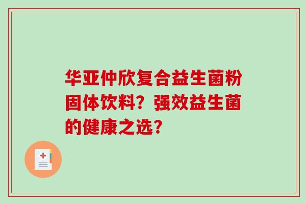 华亚仲欣复合益生菌粉固体饮料？强效益生菌的健康之选？
