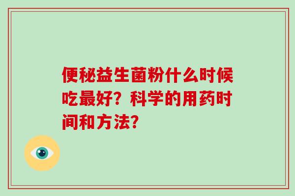便秘益生菌粉什么时候吃最好？科学的用药时间和方法？