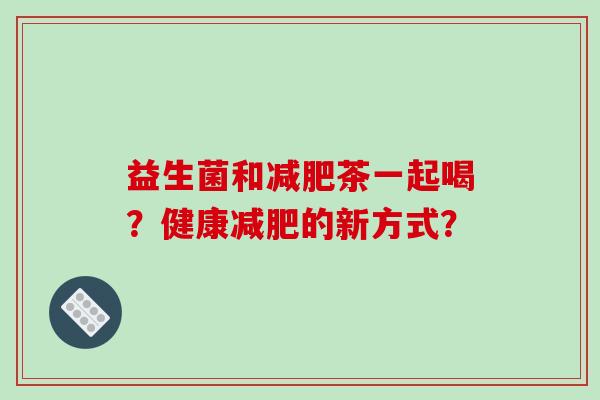 益生菌和减肥茶一起喝？健康减肥的新方式？
