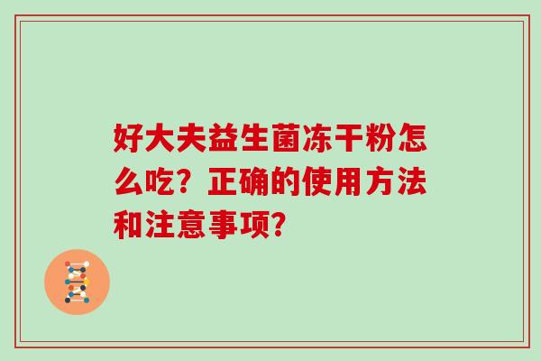 好大夫益生菌冻干粉怎么吃?正确的使用方法和注意事项? 好大夫益生菌冻干粉怎么吃?正确的使用方法和注意事项?