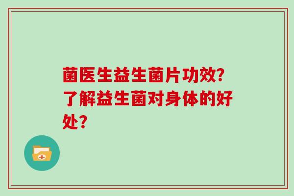 菌医生益生菌片功效？了解益生菌对身体的好处？