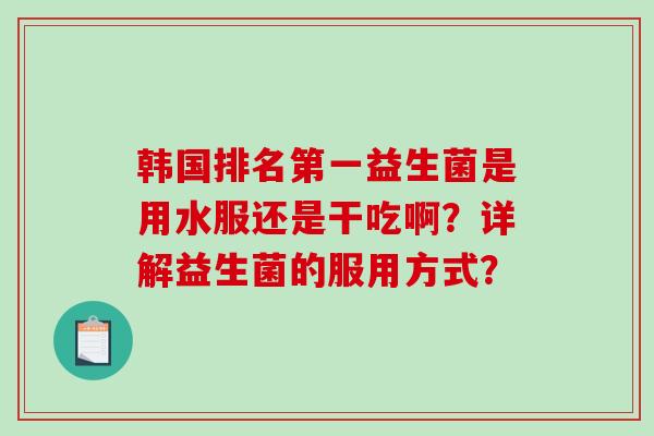韩国排名第一益生菌是用水服还是干吃啊？详解益生菌的服用方式？