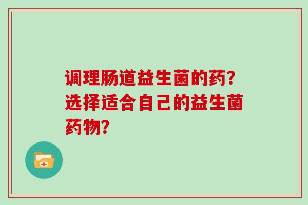 调理肠道益生菌的药？选择适合自己的益生菌药物？