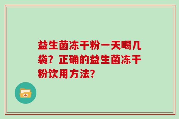 益生菌冻干粉一天喝几袋？正确的益生菌冻干粉饮用方法？