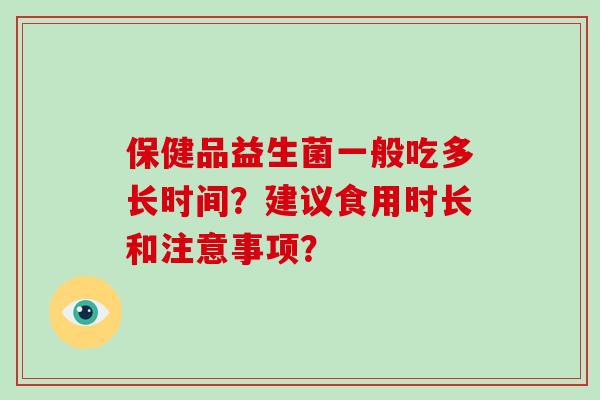 保健品益生菌一般吃多长时间?建议食用时长和注意事项? 保健品益生菌一般吃多长时间?建议食用时长和注意事项?