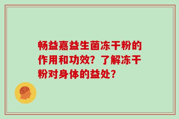畅益嘉益生菌冻干粉的作用和功效？了解冻干粉对身体的益处？