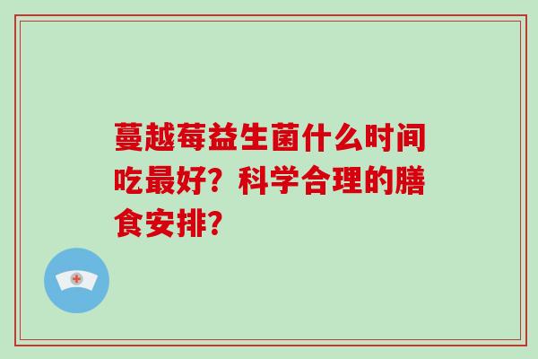 蔓越莓益生菌什么时间吃最好？科学合理的膳食安排？