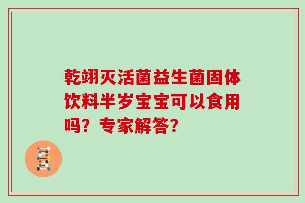 乾翊灭活菌益生菌固体饮料半岁宝宝可以食用吗？专家解答？