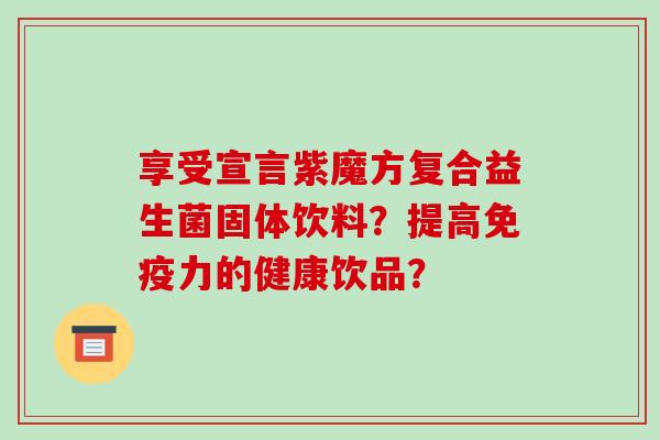 享受宣言紫魔方复合益生菌固体饮料？提高力的健康饮品？