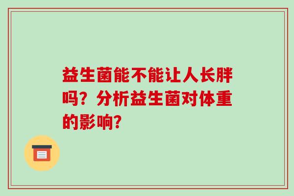 益生菌能不能让人长胖吗?分析益生菌对体重的影响? 益生菌能不能让人长胖吗?分析益生菌对体重的影响?