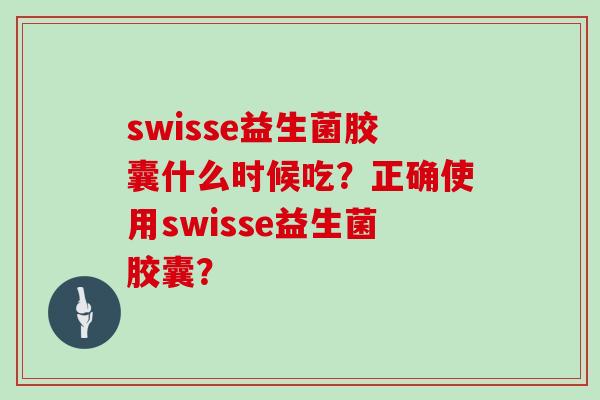 swisse益生菌胶囊什么时候吃？正确使用swisse益生菌胶囊？