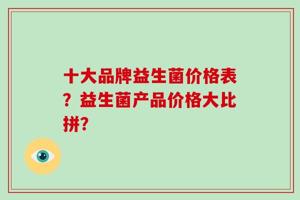 十大品牌益生菌价格表？益生菌产品价格大比拼？