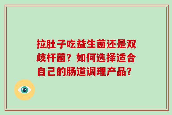 拉肚子吃益生菌还是双歧杆菌？如何选择适合自己的肠道调理产品？
