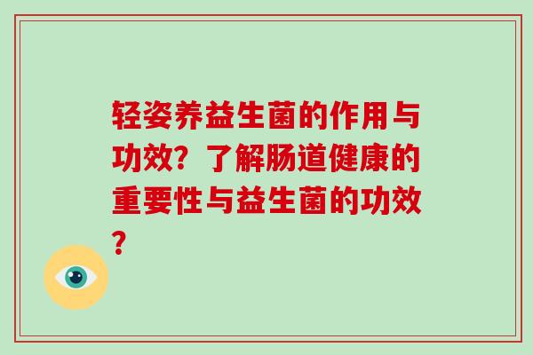 轻姿养益生菌的作用与功效？了解肠道健康的重要性与益生菌的功效？