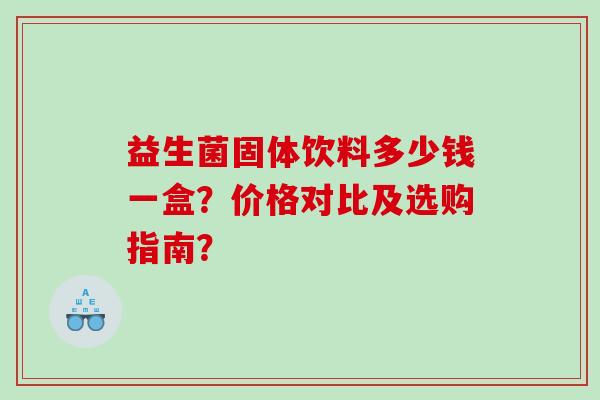 益生菌固体饮料多少钱一盒?价格对比及选购指南? 益生菌固体饮料多少钱一盒?价格对比及选购指南?