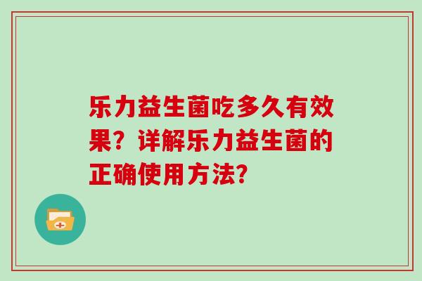乐力益生菌吃多久有效果？详解乐力益生菌的正确使用方法？