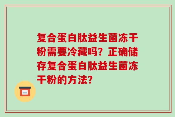 复合蛋白肽益生菌冻干粉需要冷藏吗？正确储存复合蛋白肽益生菌冻干粉的方法？
