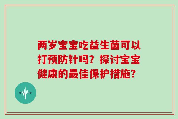 两岁宝宝吃益生菌可以打针吗？探讨宝宝健康的佳保护措施？