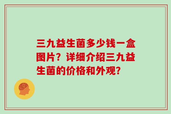 三九益生菌多少钱一盒图片？详细介绍三九益生菌的价格和外观？