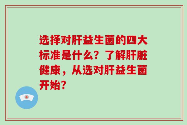 选择对肝益生菌的四大标准是什么？了解肝脏健康，从选对肝益生菌开始？