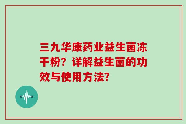 三九华康药业益生菌冻干粉？详解益生菌的功效与使用方法？