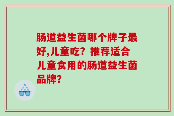 肠道益生菌哪个牌子最好,儿童吃？推荐适合儿童食用的肠道益生菌品牌？