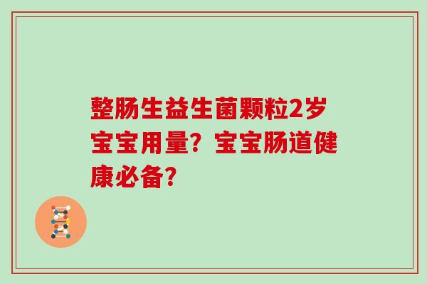 整肠生益生菌颗粒2岁宝宝用量？宝宝肠道健康必备？