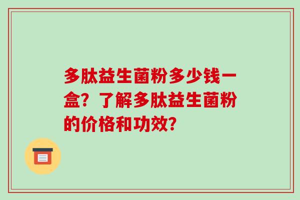 多肽益生菌粉多少钱一盒？了解多肽益生菌粉的价格和功效？