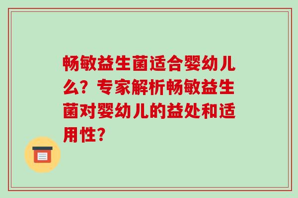 畅敏益生菌适合婴幼儿么？专家解析畅敏益生菌对婴幼儿的益处和适用性？