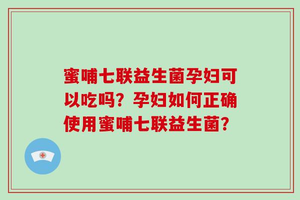 蜜哺七联益生菌孕妇可以吃吗？孕妇如何正确使用蜜哺七联益生菌？