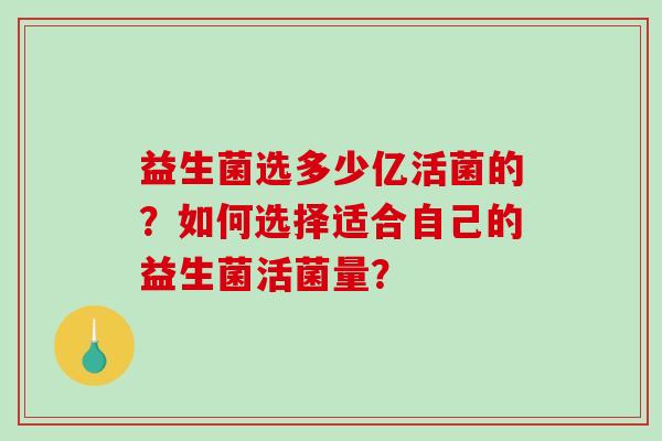 益生菌选多少亿活菌的?如何选择适合自己的益生菌活菌量? 益生菌选多少亿活菌的?如何选择适合自己的益生菌活菌量?