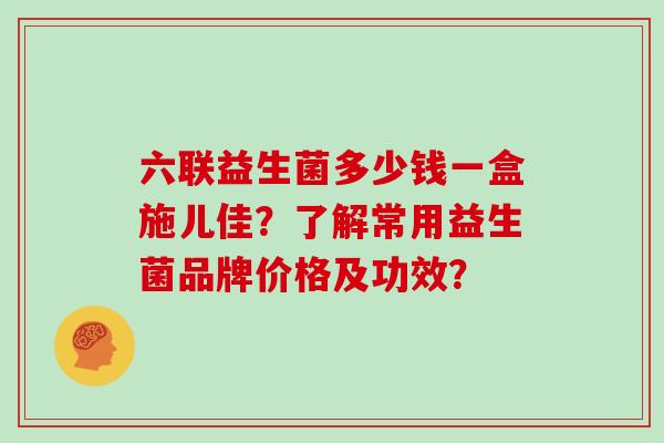 六联益生菌多少钱一盒施儿佳?了解常用益生菌品牌价格及功效? 六联益生菌多少钱一盒施儿佳?了解常用益生菌品牌价格及功效?