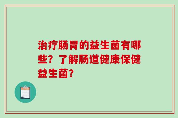 肠胃的益生菌有哪些?了解肠道健康保健益生菌? 肠胃的益生菌有哪些?了解肠道健康保健益生菌?
