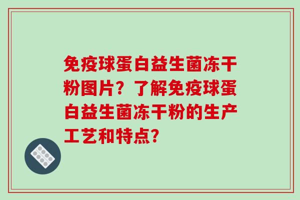 免疫球蛋白益生菌冻干粉图片？了解免疫球蛋白益生菌冻干粉的生产工艺和特点？