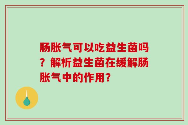 肠胀气可以吃益生菌吗？解析益生菌在缓解肠胀气中的作用？