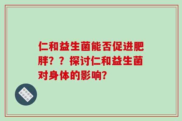 仁和益生菌能否促进??探讨仁和益生菌对身体的影响? 仁和益生菌能否促进??探讨仁和益生菌对身体的影响?