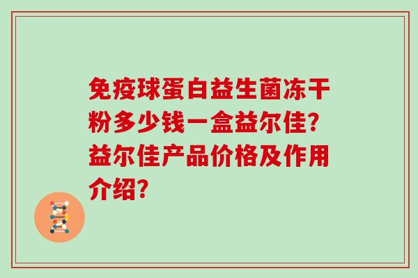 免疫球蛋白益生菌冻干粉多少钱一盒益尔佳？益尔佳产品价格及作用介绍？