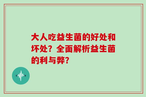 大人吃益生菌的好处和坏处？全面解析益生菌的利与弊？