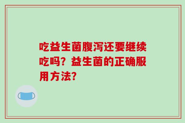 吃益生菌腹泻还要继续吃吗？益生菌的正确服用方法？