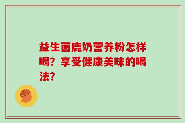 益生菌鹿奶营养粉怎样喝？享受健康美味的喝法？