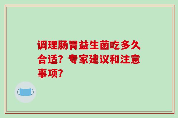 调理肠胃益生菌吃多久合适？专家建议和注意事项？