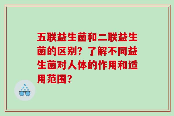 五联益生菌和二联益生菌的区别？了解不同益生菌对人体的作用和适用范围？