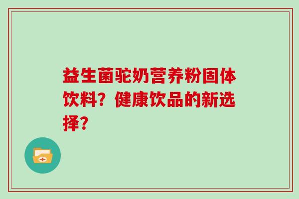 益生菌驼奶营养粉固体饮料？健康饮品的新选择？