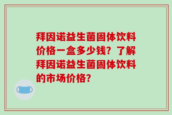 拜因诺益生菌固体饮料价格一盒多少钱?了解拜因诺益生菌固体饮料的市场价格? 拜因诺益生菌固体饮料价格一盒多少钱?了解拜因诺益生菌固体饮料的市场价格?