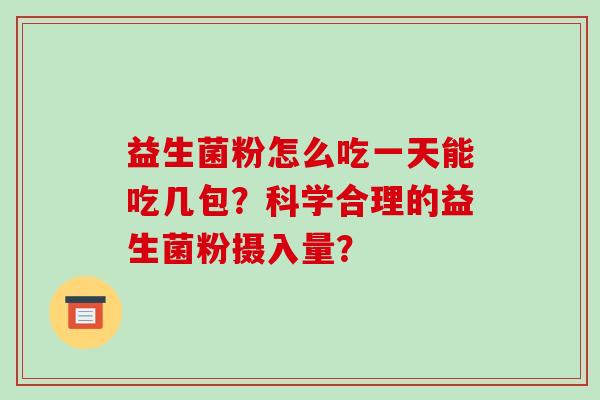益生菌粉怎么吃一天能吃几包?科学合理的益生菌粉摄入量? 益生菌粉怎么吃一天能吃几包?科学合理的益生菌粉摄入量?