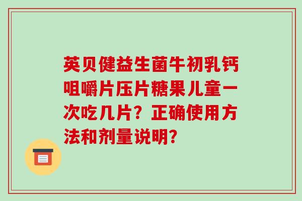 英贝健益生菌牛初乳钙咀嚼片压片糖果儿童一次吃几片？正确使用方法和剂量说明？