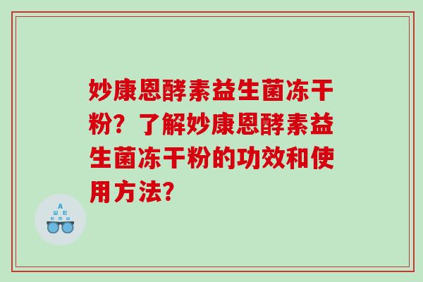 妙康恩酵素益生菌冻干粉?了解妙康恩酵素益生菌冻干粉的功效和使用方法? 妙康恩酵素益生菌冻干粉?了解妙康恩酵素益生菌冻干粉的功效和使用方法?